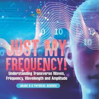 Cover image for Just My Frequency! Understanding Transverse Waves, Frequency, Wavelength and Amplitude Grade 6-8 Physical Science