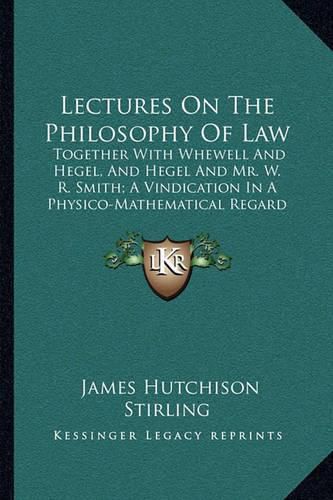 Lectures on the Philosophy of Law: Together with Whewell and Hegel, and Hegel and Mr. W. R. Smith; A Vindication in a Physico-Mathematical Regard (1873)