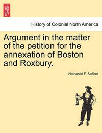 Cover image for Argument in the Matter of the Petition for the Annexation of Boston and Roxbury.