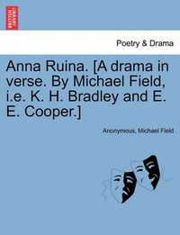 Cover image for Anna Ruina. [A Drama in Verse. by Michael Field, i.e. K. H. Bradley and E. E. Cooper.]