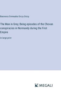 Cover image for The Man in Grey; Being episodes of the Chovan conspiracies in Normandy during the First Empire