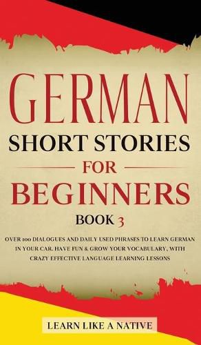 Cover image for German Short Stories for Beginners Book 3: Over 100 Dialogues and Daily Used Phrases to Learn German in Your Car. Have Fun & Grow Your Vocabulary, with Crazy Effective Language Learning Lessons