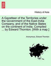 Cover image for A Gazetteer of the Territories under the Government of the East-India Company, and of the Native States on the continent of India. Compiled ... by Edward Thornton. [With a map.] VOL. III