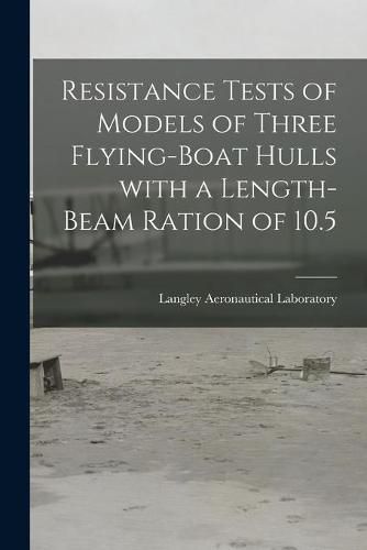 Cover image for Resistance Tests of Models of Three Flying-boat Hulls With a Length-beam Ration of 10.5