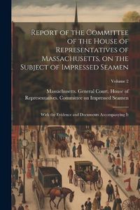 Cover image for Report of the Committee of the House of Representatives of Massachusetts, on the Subject of Impressed Seamen