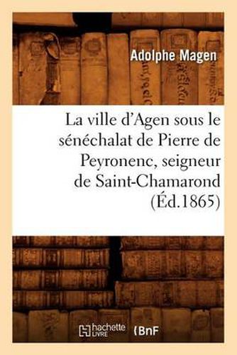 La Ville d'Agen Sous Le Senechalat de Pierre de Peyronenc, Seigneur de Saint-Chamarond (Ed.1865)