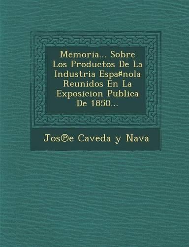 Cover image for Memoria... Sobre Los Productos de La Industria Espa Nola Reunidos En La Exposicion Publica de 1850...