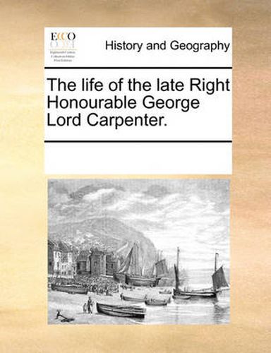Cover image for The Life of the Late Right Honourable George Lord Carpenter.