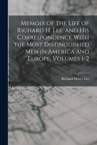 Cover image for Memoir of the Life of Richard H. Lee, and His Correspondence With the Most Distinguished Men in America and Europe, Volumes 1-2