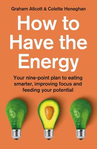 Cover image for How to Have the Energy: Your nine-point plan to eating smarter, improving focus and feeding your potential