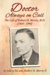 Cover image for Doctor Always On Call: The Life of Robert H. Morris, M.D. as Told to His Son, Robert H. Morris II