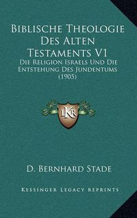 Cover image for Biblische Theologie Des Alten Testaments V1: Die Religion Israels Und Die Entstehung Des Jundentums (1905)