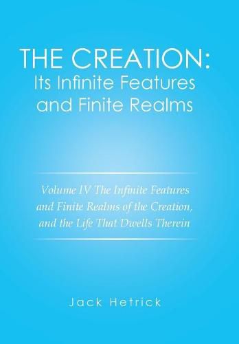 The Creation: Its Infinite Features and Finite Realms Volume IV: The Infinite Features and Finite Realms of the Creation, and the Life That Dwells Therein