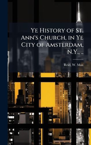 Cover image for Ye History of St. Ann's Church, in Ye City of Amsterdam, N.Y., ..