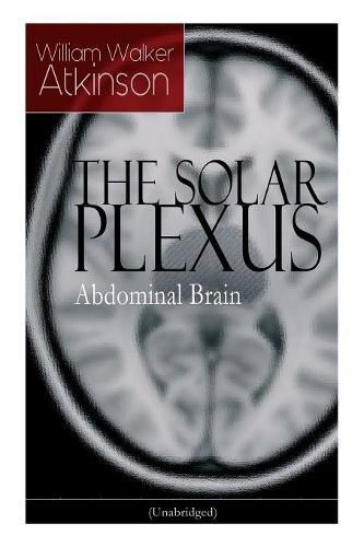 Cover image for THE SOLAR PLEXUS - Abdominal Brain: From the American pioneer of the New Thought movement, known for Practical Mental Influence, The Secret of Success, The Arcane Teachings & Reincarnation and the Law of Karma