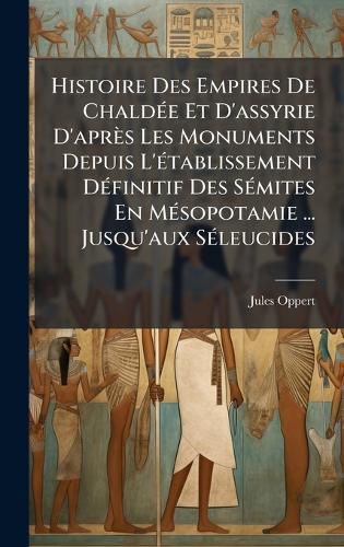 Cover image for Histoire Des Empires De ChaldA(c)e Et D'assyrie D'apres Les Monuments Depuis L'A(c)tablissement DA(c)finitif Des SA(c)mites En MA(c)sopotamie ... Jusqu'aux SA(c)leucides