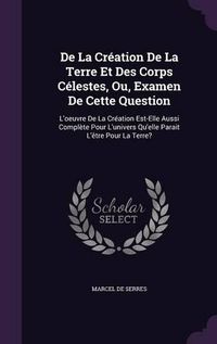 Cover image for de La Creation de La Terre Et Des Corps Celestes, Ou, Examen de Cette Question: L'Oeuvre de La Creation Est-Elle Aussi Complete Pour L'Univers Qu'elle Parait L'Etre Pour La Terre?