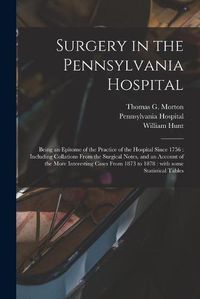 Cover image for Surgery in the Pennsylvania Hospital: Being an Epitome of the Practice of the Hospital Since 1756: Including Collations From the Surgical Notes, and an Account of the More Interesting Cases From 1873 to 1878: With Some Statistical Tables