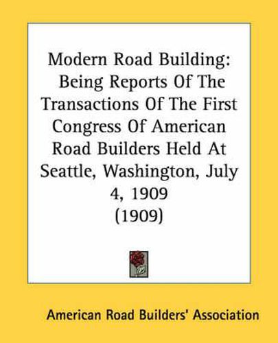 Cover image for Modern Road Building: Being Reports of the Transactions of the First Congress of American Road Builders Held at Seattle, Washington, July 4, 1909 (1909)