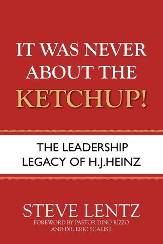 Cover image for It Was Never About the Ketchup!: The Leadership Legacy of H.J. Heinz