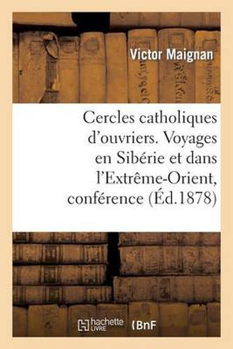 Cercles Catholiques d'Ouvriers. Voyages En Siberie Et Dans l'Extreme-Orient, Conference Donnee: Aux Cercles Catholiques d'Ouvriers, Le 28 Fevrier 1878