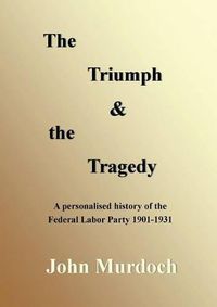 Cover image for The Triumph and the Tragedy: Biographies of Andrew Fisher, Frank Tudor, Charlie Frazer, Percy Coleman and Frank Anstey