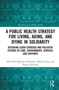 Cover image for A Public Health Strategy for Living, Aging, and Dying in Solidarity: Designing Elder-Centered and Palliative Systems of Care, Environments, Services, and Supports