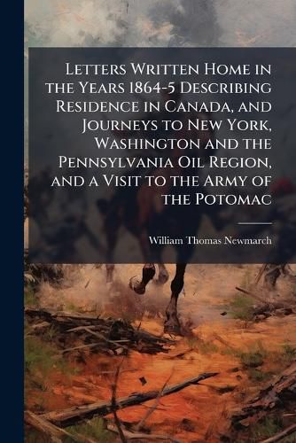 Cover image for Letters Written Home in the Years 1864-5 Describing Residence in Canada, and Journeys to New York, Washington and the Pennsylvania Oil Region, and a Visit to the Army of the Potomac