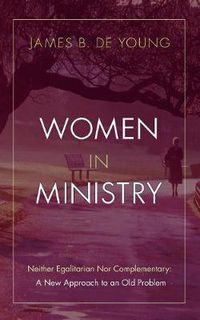 Cover image for Women in Ministry: Neither Egalitarian Nor Complementary: A New Approach to an Old Problem