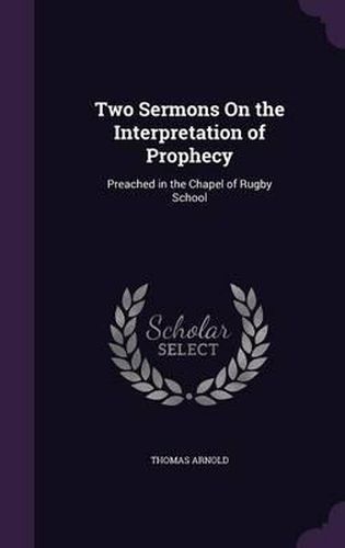 Cover image for Two Sermons on the Interpretation of Prophecy: Preached in the Chapel of Rugby School