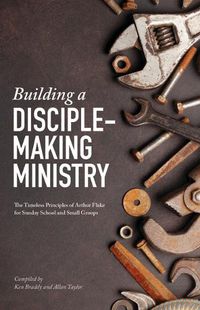 Cover image for Building a Disciple-Making Ministry: The Timeless Principles of Arthur Flake for Sunday School and Small Groups