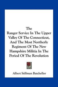 Cover image for The Ranger Service in the Upper Valley of the Connecticut, and the Most Northerly Regiment of the New Hampshire Militia in the Period of the Revolution