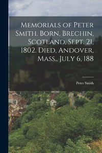 Cover image for Memorials of Peter Smith. Born, Brechin, Scotland, Sept. 21, 1802. Died, Andover, Mass., July 6, 188