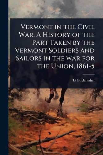 Cover image for Vermont in the Civil War. A History of the Part Taken by the Vermont Soldiers and Sailors in the war for the Union, 1861-5