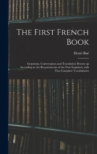 The First French Book: Grammar, Conversation and Translation Drawn up According to the Requirements of the First Standard, With Two Complete Vocabularies