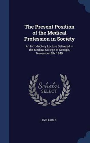 Cover image for The Present Position of the Medical Profession in Society: An Introductory Lecture Delivered in the Medical College of Georgia, November 5th, 1849