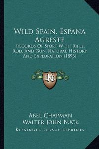 Cover image for Wild Spain, Espana Agreste Wild Spain, Espana Agreste: Records of Sport with Rifle, Rod, and Gun, Natural History Arecords of Sport with Rifle, Rod, and Gun, Natural History and Exploration (1893) ND Exploration (1893)