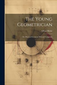 Cover image for The Young Geometrician; Or, Practical Geometry Without Compasses