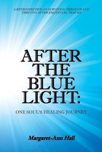 Cover image for After the Blue Light: One Soul's Healing Journey: A Retrospective on Surviving Through and Thriving After Emotional Trauma