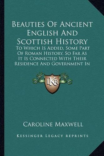 Cover image for Beauties of Ancient English and Scottish History: To Which Is Added, Some Part of Roman History, So Far as It Is Connected with Their Residence and Government in This Country