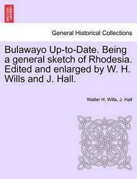 Cover image for Bulawayo Up-To-Date. Being a General Sketch of Rhodesia. Edited and Enlarged by W. H. Wills and J. Hall.