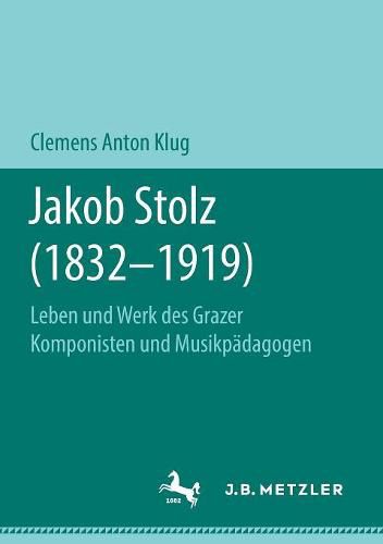 Cover image for Jakob Stolz (1832-1919): Leben Und Werk Des Grazer Komponisten Und Musikpadagogen