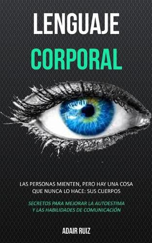 Cover image for Lenguaje corporal: Las personas mienten, pero hay una cosa que nunca lo hace: sus cuerpos (Secretos para mejorar la autoestima y las habilidades de comunicacion)