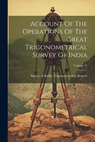 Cover image for Account Of The Operations Of The Great Trigonometrical Survey Of India; Volume 17