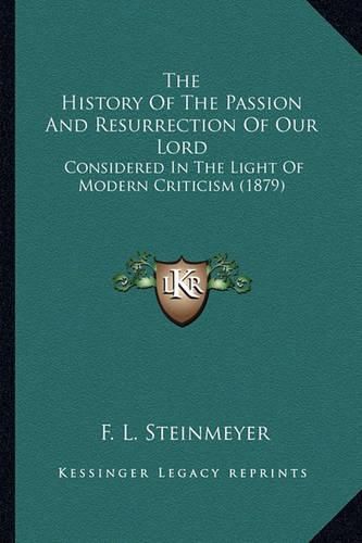 Cover image for The History of the Passion and Resurrection of Our Lord the History of the Passion and Resurrection of Our Lord: Considered in the Light of Modern Criticism (1879) Considered in the Light of Modern Criticism (1879)