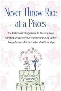 Cover image for Never Throw Rice at a Pisces: The Bride's Astrology Guide to Planning Your Wedding, Choosing Your Honeymoon, and Loving Every Second of it, No Matter What Your Sign