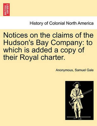 Cover image for Notices on the Claims of the Hudson's Bay Company: To Which Is Added a Copy of Their Royal Charter.