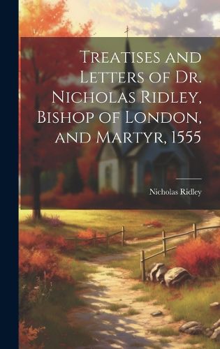 Cover image for Treatises and Letters of Dr. Nicholas Ridley, Bishop of London, and Martyr, 1555