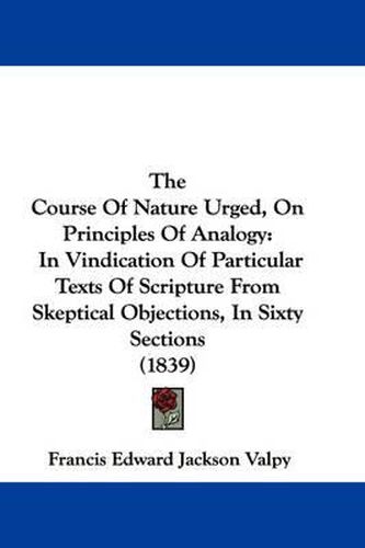 Cover image for The Course of Nature Urged, on Principles of Analogy: In Vindication of Particular Texts of Scripture from Skeptical Objections, in Sixty Sections (1839)