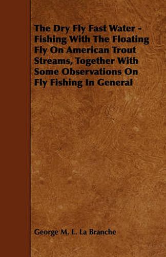 Cover image for The Dry Fly Fast Water - Fishing With The Floating Fly On American Trout Streams, Together With Some Observations On Fly Fishing In General